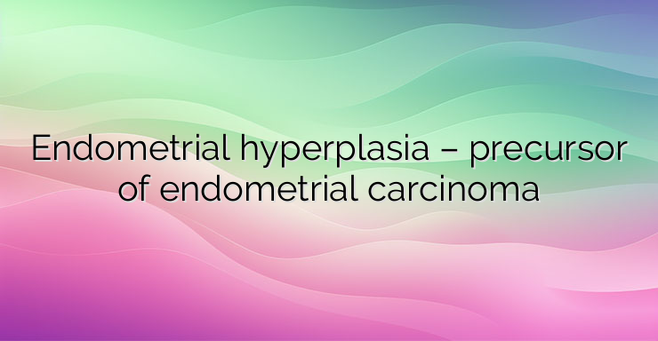 Endometrial hyperplasia – precursor of endometrial carcinoma