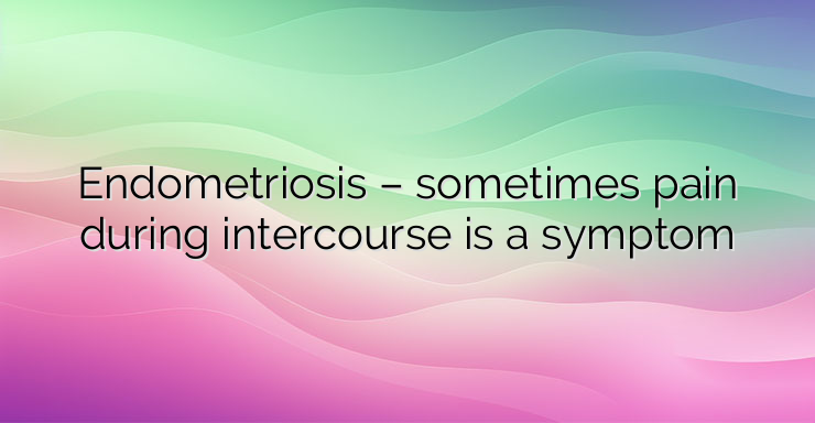 Endometriosis – sometimes pain during intercourse is a symptom