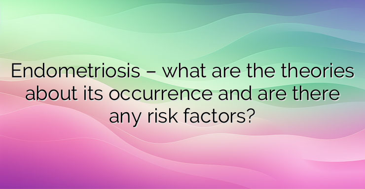 Endometriosis – what are the theories about its occurrence and are there any risk factors?