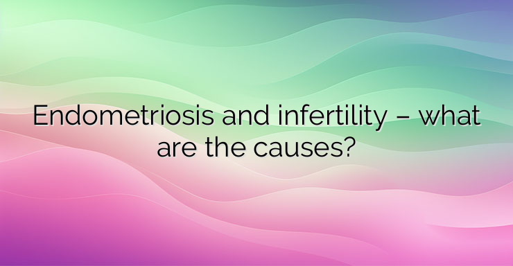 Endometriosis and infertility – what are the causes?