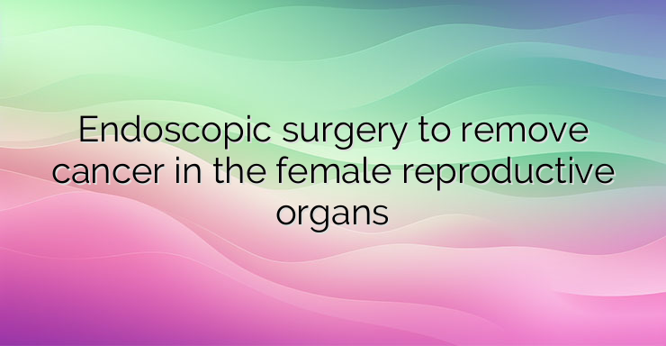 Endoscopic surgery to remove cancer in the female reproductive organs