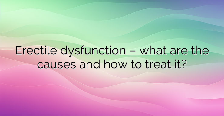 Erectile dysfunction – what are the causes and how to treat it?