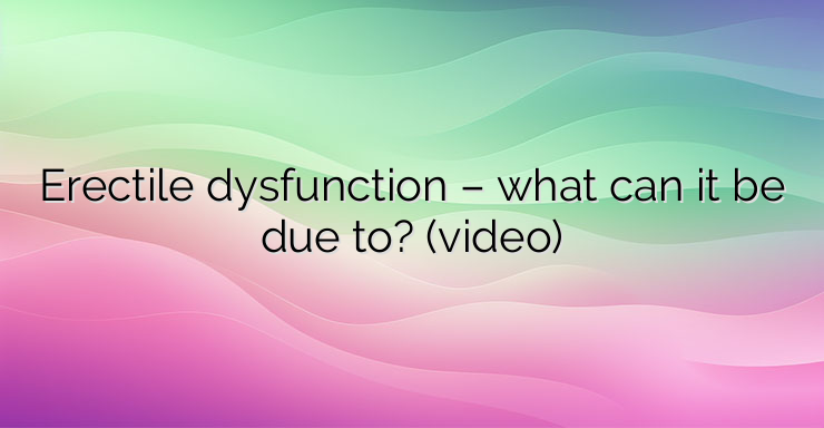 Erectile dysfunction – what can it be due to? (video)