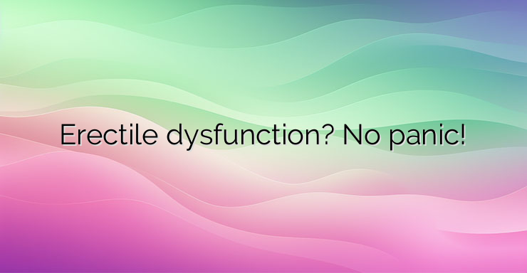 Erectile dysfunction? No panic!