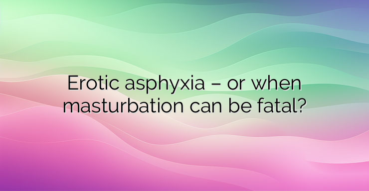 Erotic asphyxia – or when masturbation can be fatal?