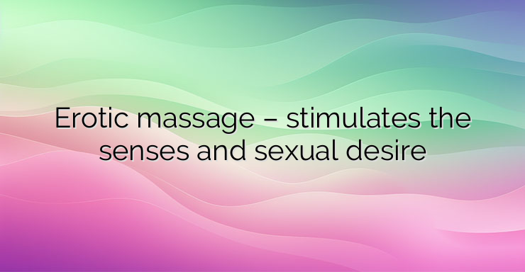 Erotic massage – stimulates the senses and sexual desire