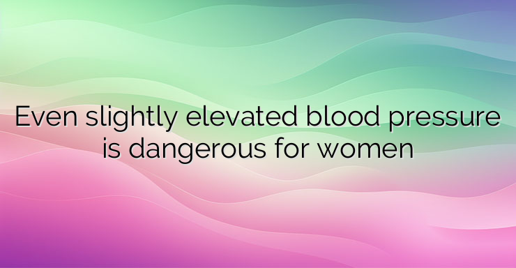 Even slightly elevated blood pressure is dangerous for women