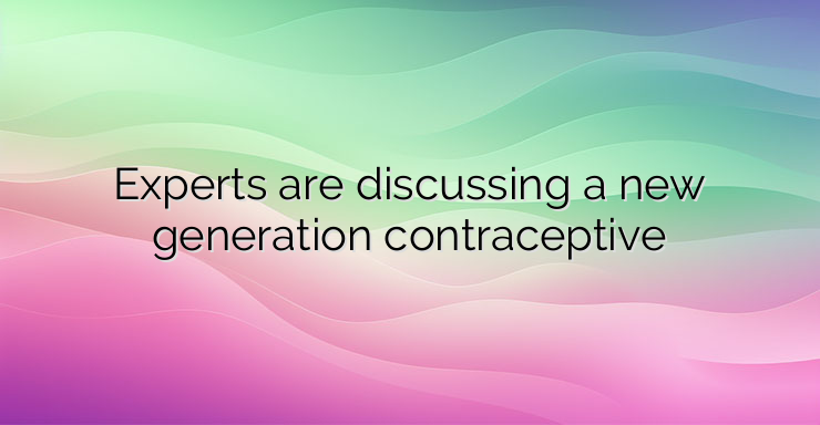 Experts are discussing a new generation contraceptive