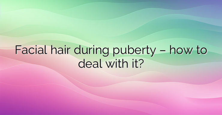 Facial hair during puberty – how to deal with it?