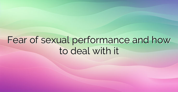 Fear of sexual performance and how to deal with it