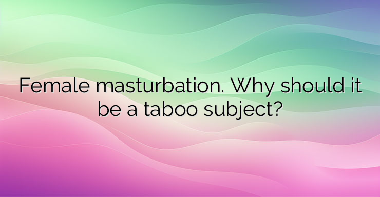 Female masturbation. Why should it be a taboo subject?