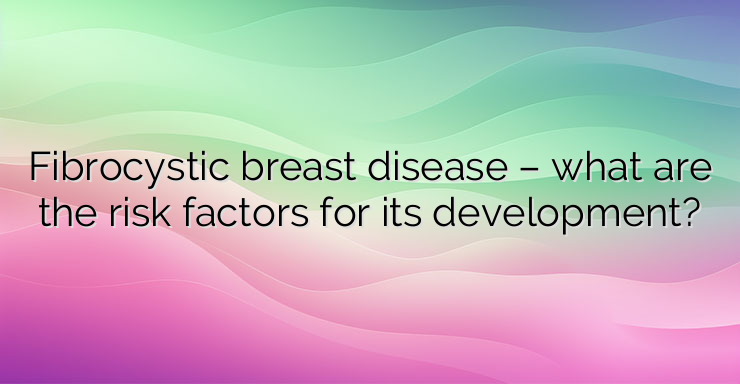 Fibrocystic breast disease – what are the risk factors for its development?