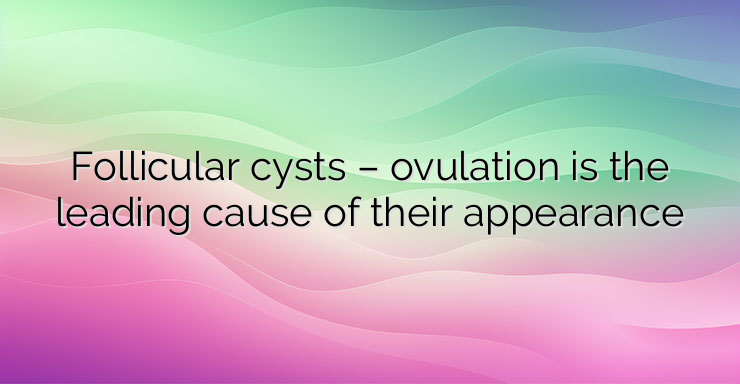 Follicular cysts – ovulation is the leading cause of their appearance