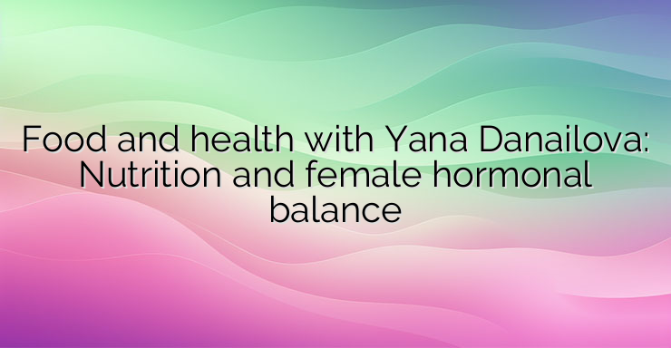 Food and health with Yana Danailova: Nutrition and female hormonal balance