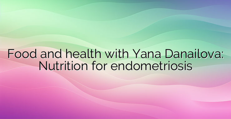 Food and health with Yana Danailova: Nutrition for endometriosis