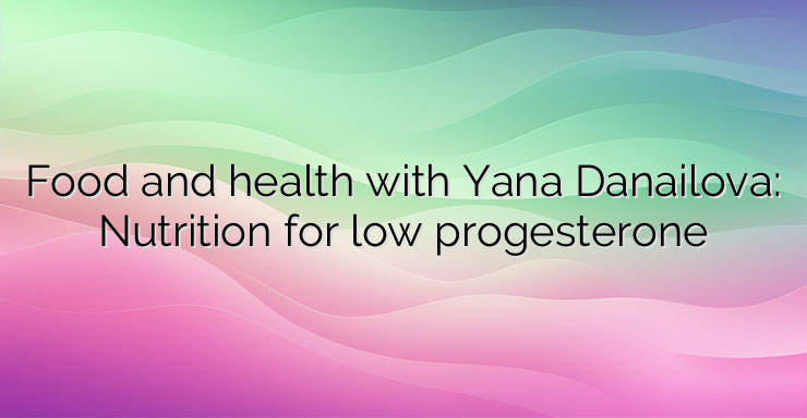 Food and health with Yana Danailova: Nutrition for low progesterone