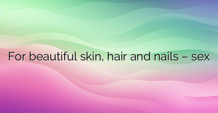 For beautiful skin, hair and nails – sex