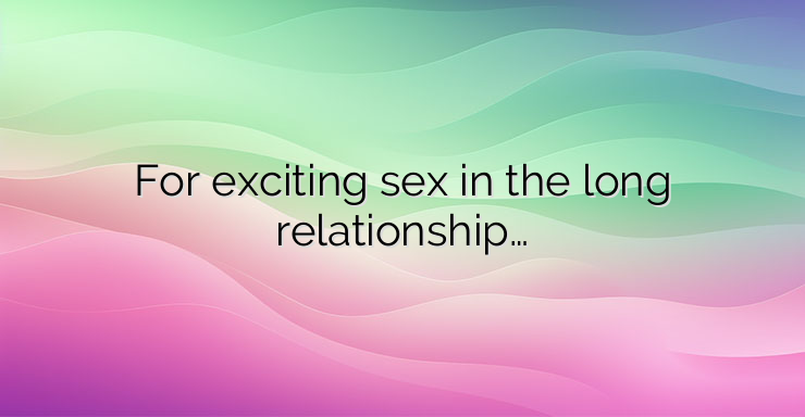 For exciting sex in the long relationship…