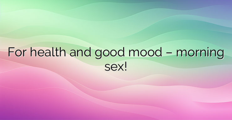 For health and good mood – morning sex!