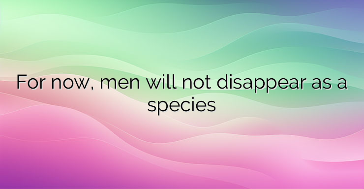 For now, men will not disappear as a species