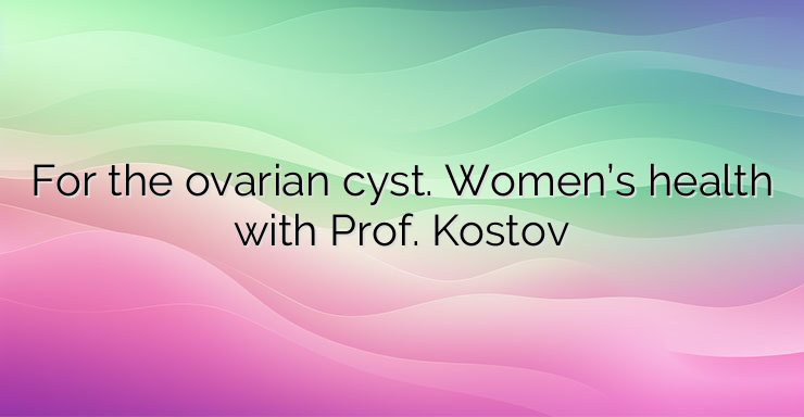 For the ovarian cyst. Women’s health with Prof. Kostov