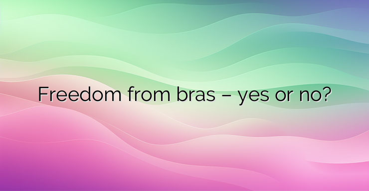 Freedom from bras – yes or no?