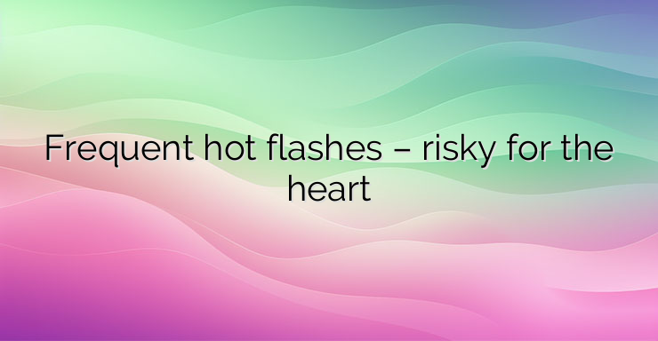 Frequent hot flashes – risky for the heart