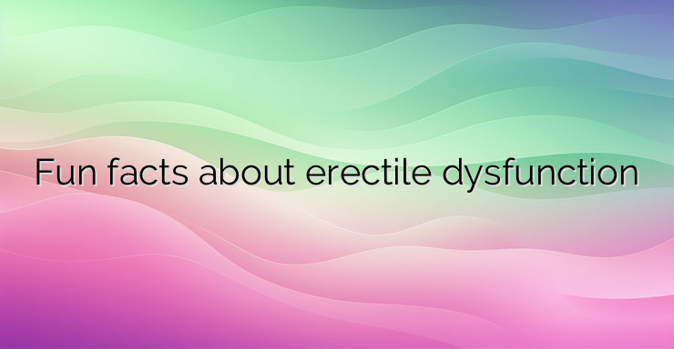 Fun facts about erectile dysfunction