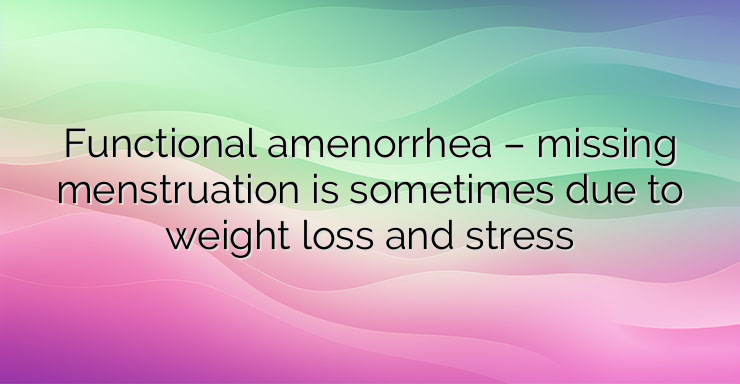 Functional amenorrhea – missing menstruation is sometimes due to weight loss and stress