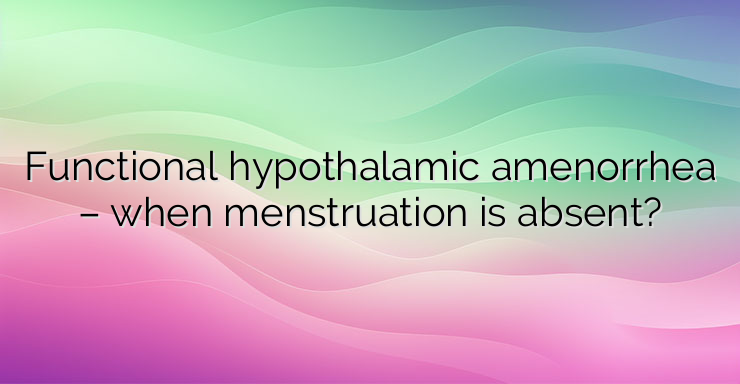 Functional hypothalamic amenorrhea – when menstruation is absent?