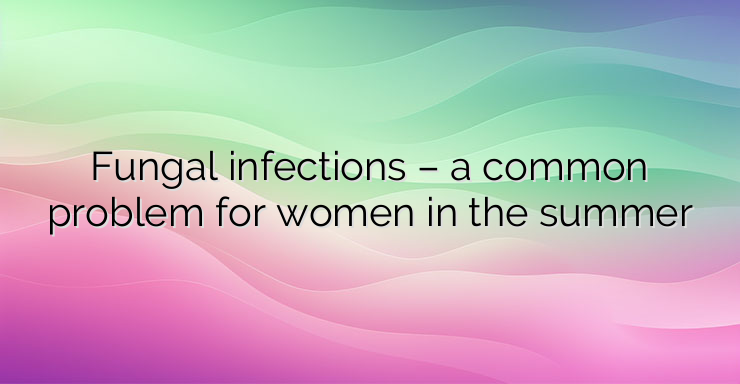 Fungal infections – a common problem for women in the summer