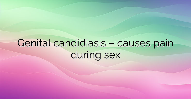 Genital candidiasis – causes pain during sex