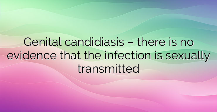 Genital candidiasis – there is no evidence that the infection is sexually transmitted