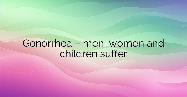 Gonorrhea – men, women and children suffer