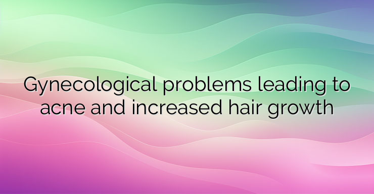 Gynecological problems leading to acne and increased hair growth