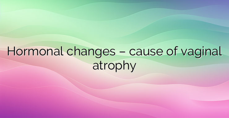 Hormonal changes – cause of vaginal atrophy