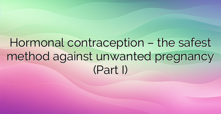 Hormonal contraception – the safest method against unwanted pregnancy (Part I)