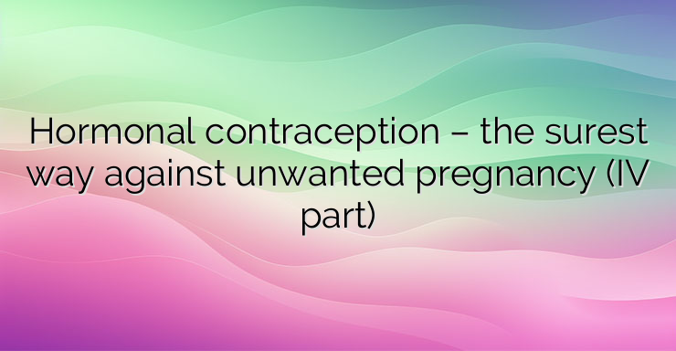 Hormonal contraception – the surest way against unwanted pregnancy (IV part)