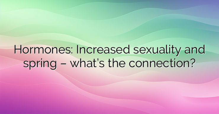 Hormones: Increased sexuality and spring – what’s the connection?