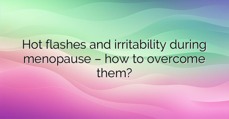 Hot flashes and irritability during menopause – how to overcome them?