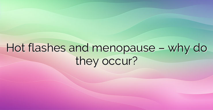 Hot flashes and menopause – why do they occur?