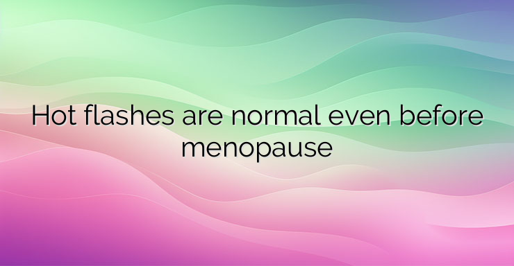 Hot flashes are normal even before menopause