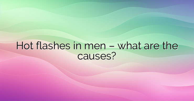 Hot flashes in men – what are the causes?