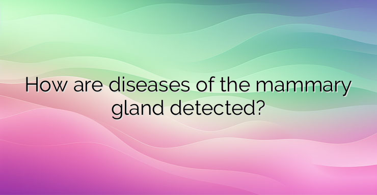 How are diseases of the mammary gland detected?