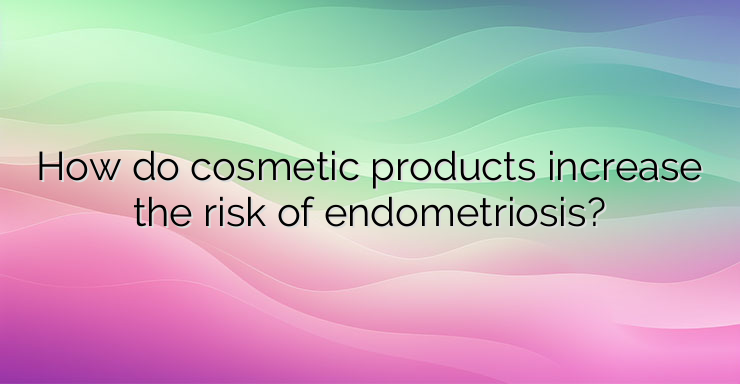 How do cosmetic products increase the risk of endometriosis?