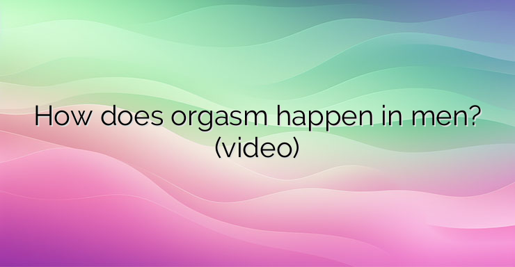 How does orgasm happen in men? (video)