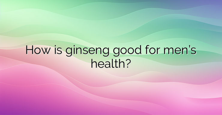 How is ginseng good for men’s health?