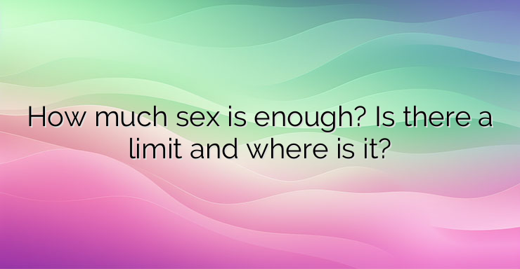 How much sex is enough? Is there a limit and where is it?