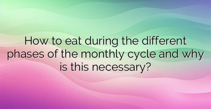 How to eat during the different phases of the monthly cycle and why is this necessary?