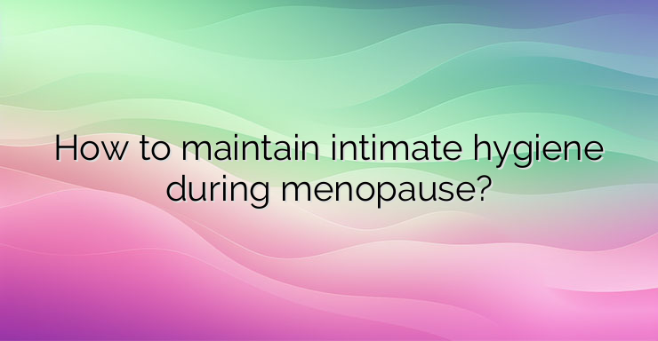 How to maintain intimate hygiene during menopause?